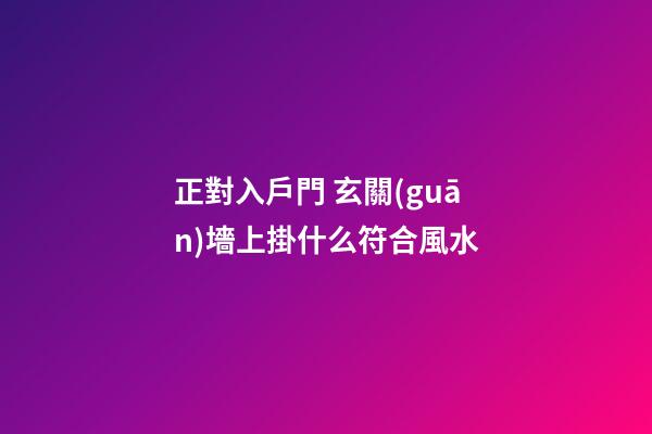 正對入戶門 玄關(guān)墻上掛什么符合風水